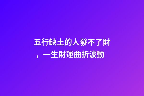 五行缺土的人發不了財，一生財運曲折波動